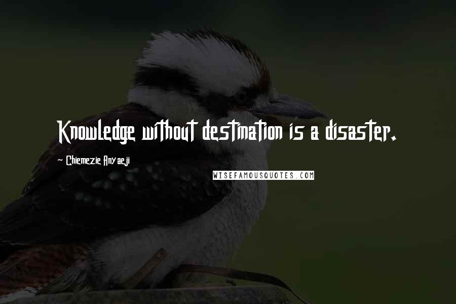 Chiemezie Anyaeji Quotes: Knowledge without destination is a disaster.