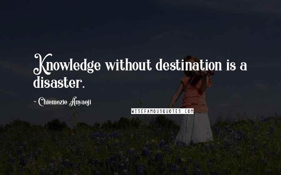 Chiemezie Anyaeji Quotes: Knowledge without destination is a disaster.