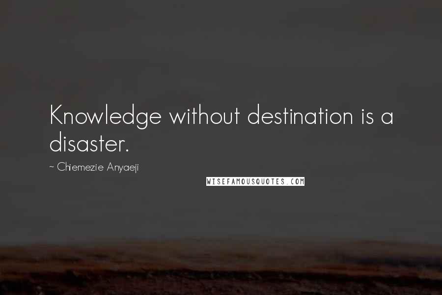 Chiemezie Anyaeji Quotes: Knowledge without destination is a disaster.