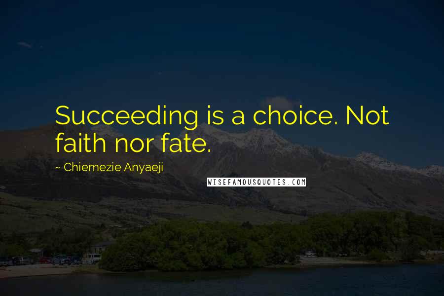 Chiemezie Anyaeji Quotes: Succeeding is a choice. Not faith nor fate.
