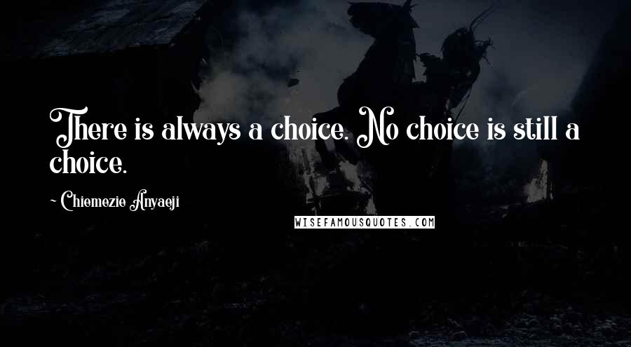 Chiemezie Anyaeji Quotes: There is always a choice. No choice is still a choice.