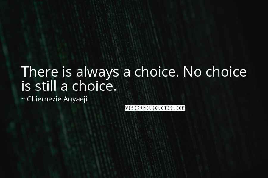 Chiemezie Anyaeji Quotes: There is always a choice. No choice is still a choice.