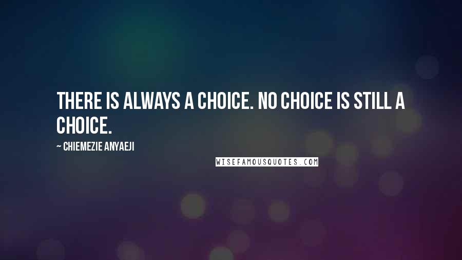 Chiemezie Anyaeji Quotes: There is always a choice. No choice is still a choice.