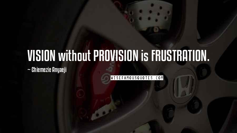 Chiemezie Anyaeji Quotes: VISION without PROVISION is FRUSTRATION.