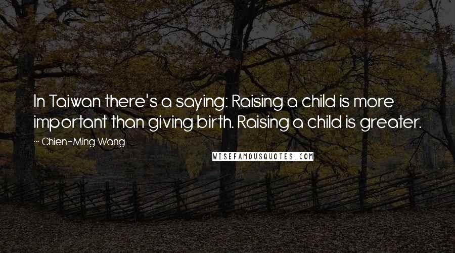 Chien-Ming Wang Quotes: In Taiwan there's a saying: Raising a child is more important than giving birth. Raising a child is greater.