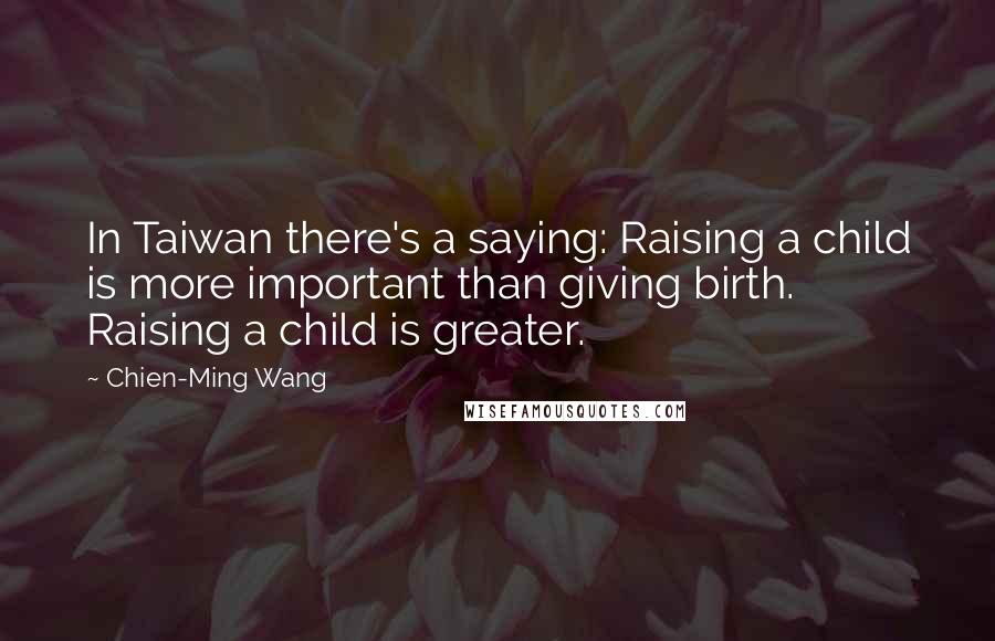 Chien-Ming Wang Quotes: In Taiwan there's a saying: Raising a child is more important than giving birth. Raising a child is greater.