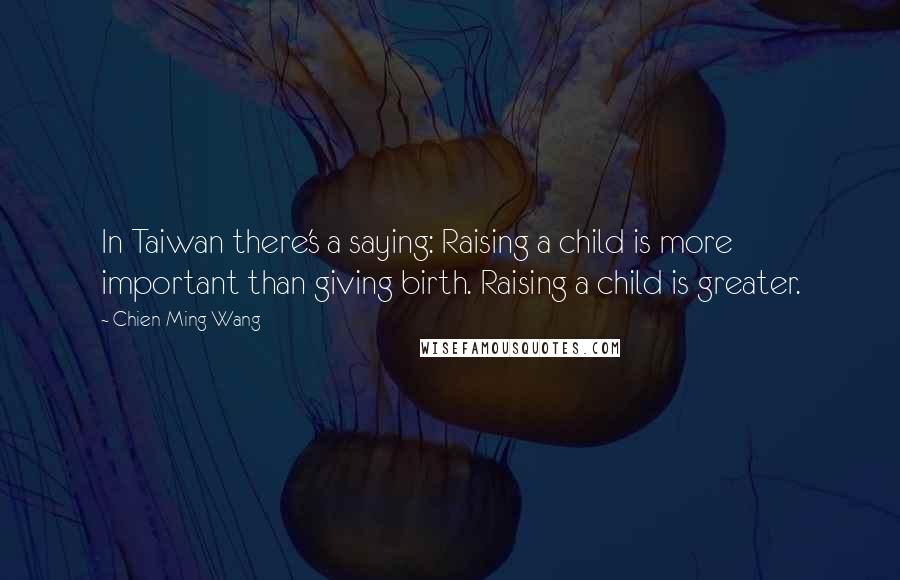 Chien-Ming Wang Quotes: In Taiwan there's a saying: Raising a child is more important than giving birth. Raising a child is greater.