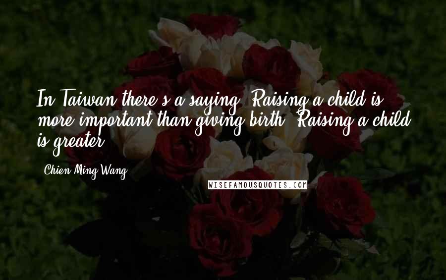 Chien-Ming Wang Quotes: In Taiwan there's a saying: Raising a child is more important than giving birth. Raising a child is greater.