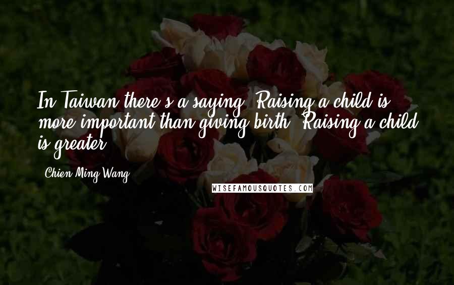 Chien-Ming Wang Quotes: In Taiwan there's a saying: Raising a child is more important than giving birth. Raising a child is greater.