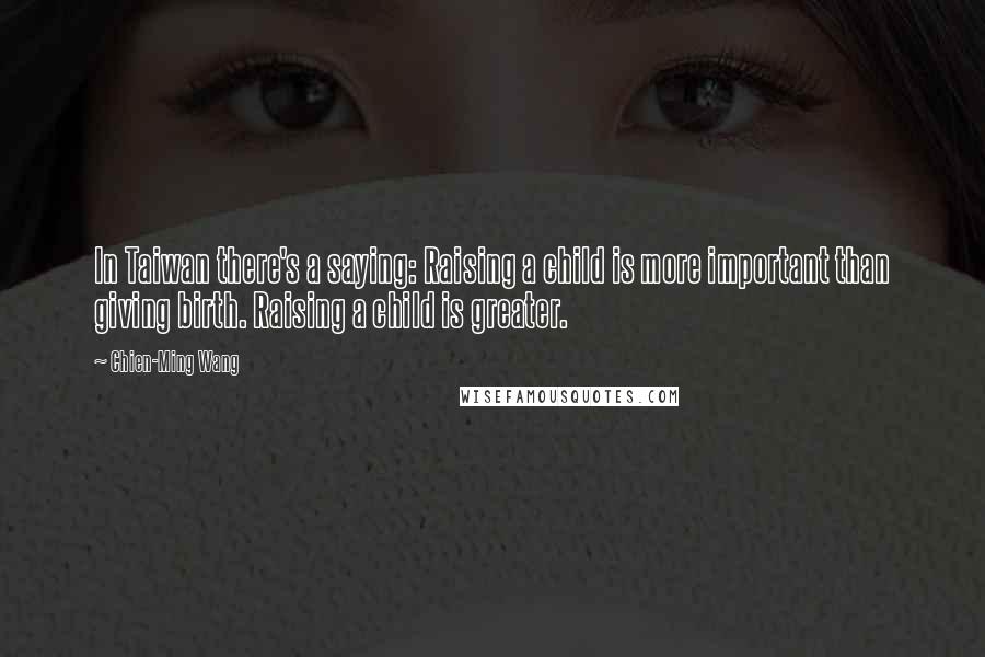 Chien-Ming Wang Quotes: In Taiwan there's a saying: Raising a child is more important than giving birth. Raising a child is greater.