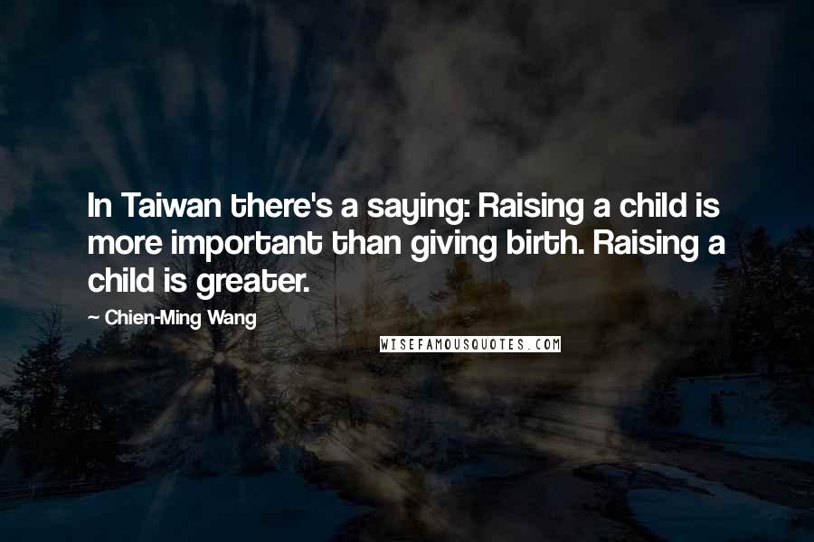 Chien-Ming Wang Quotes: In Taiwan there's a saying: Raising a child is more important than giving birth. Raising a child is greater.