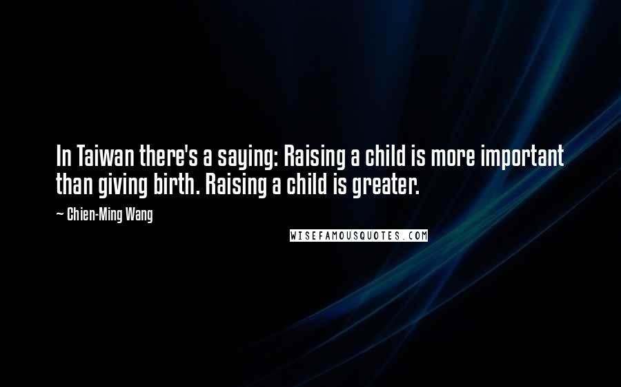 Chien-Ming Wang Quotes: In Taiwan there's a saying: Raising a child is more important than giving birth. Raising a child is greater.