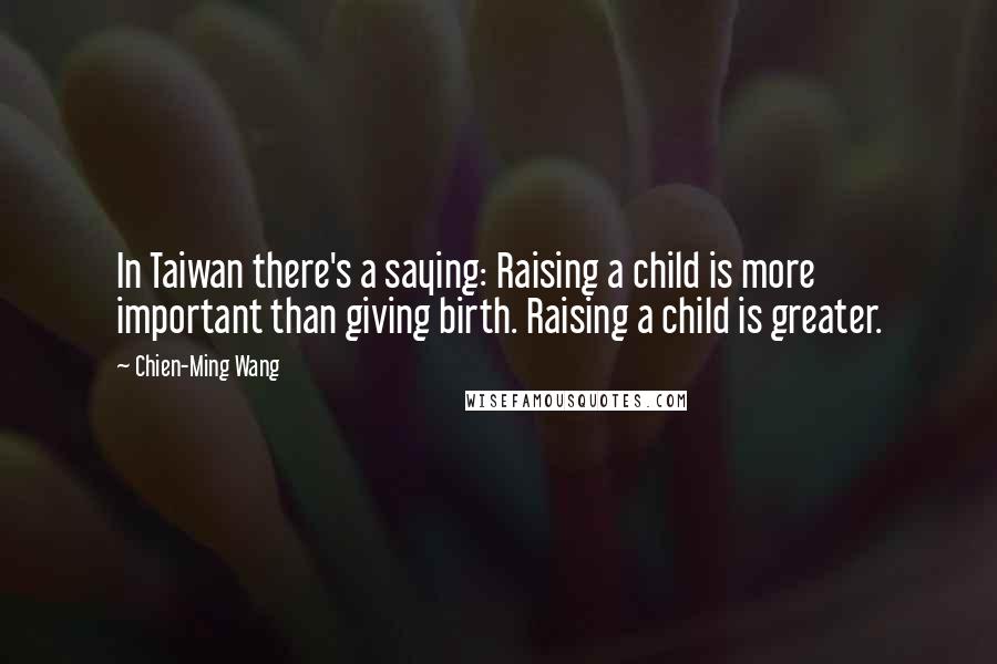 Chien-Ming Wang Quotes: In Taiwan there's a saying: Raising a child is more important than giving birth. Raising a child is greater.