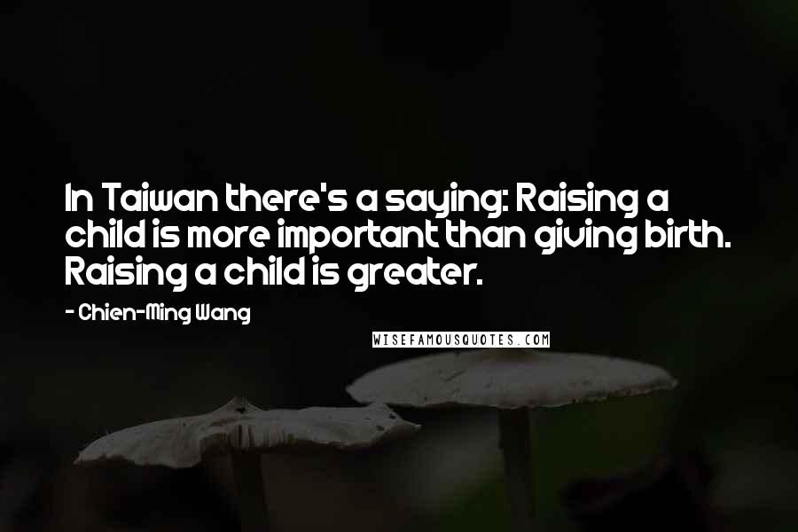 Chien-Ming Wang Quotes: In Taiwan there's a saying: Raising a child is more important than giving birth. Raising a child is greater.