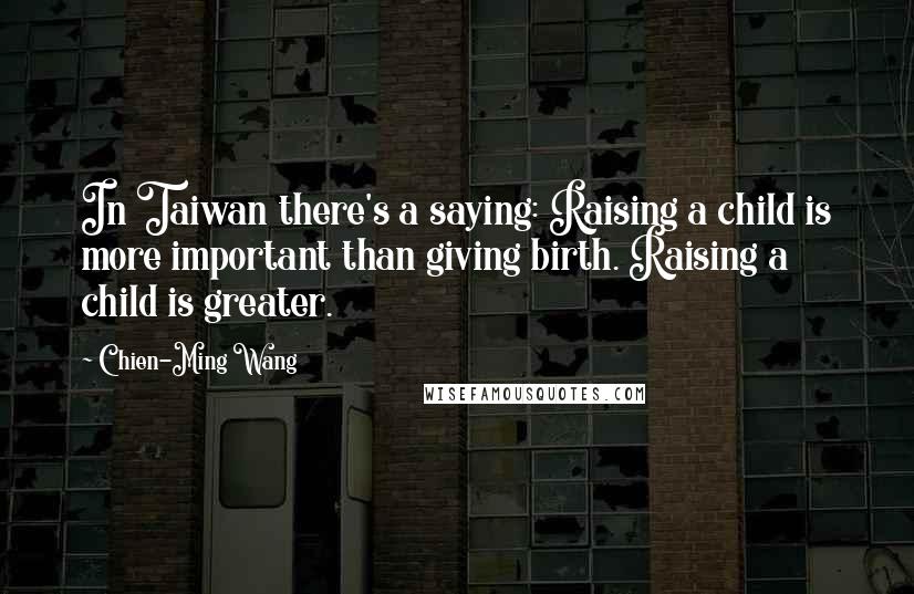 Chien-Ming Wang Quotes: In Taiwan there's a saying: Raising a child is more important than giving birth. Raising a child is greater.