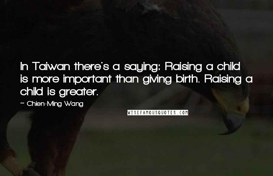 Chien-Ming Wang Quotes: In Taiwan there's a saying: Raising a child is more important than giving birth. Raising a child is greater.