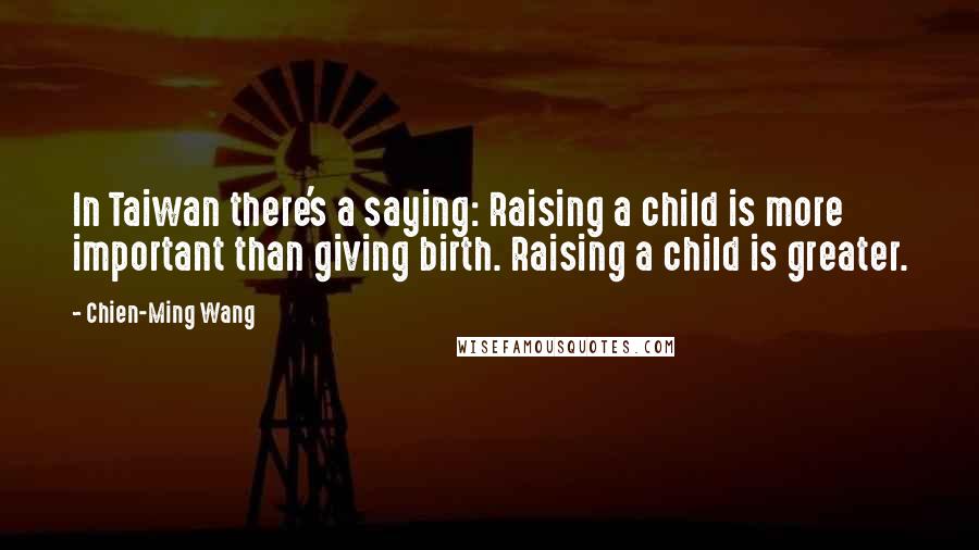Chien-Ming Wang Quotes: In Taiwan there's a saying: Raising a child is more important than giving birth. Raising a child is greater.