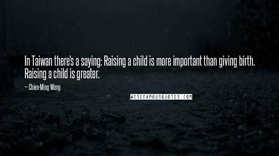 Chien-Ming Wang Quotes: In Taiwan there's a saying: Raising a child is more important than giving birth. Raising a child is greater.