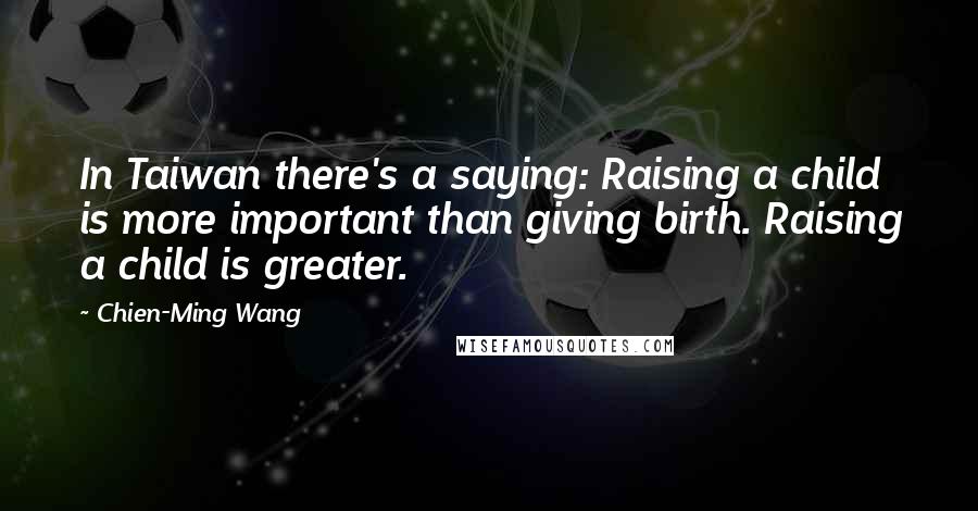 Chien-Ming Wang Quotes: In Taiwan there's a saying: Raising a child is more important than giving birth. Raising a child is greater.