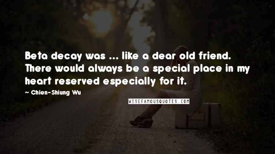 Chien-Shiung Wu Quotes: Beta decay was ... like a dear old friend. There would always be a special place in my heart reserved especially for it.