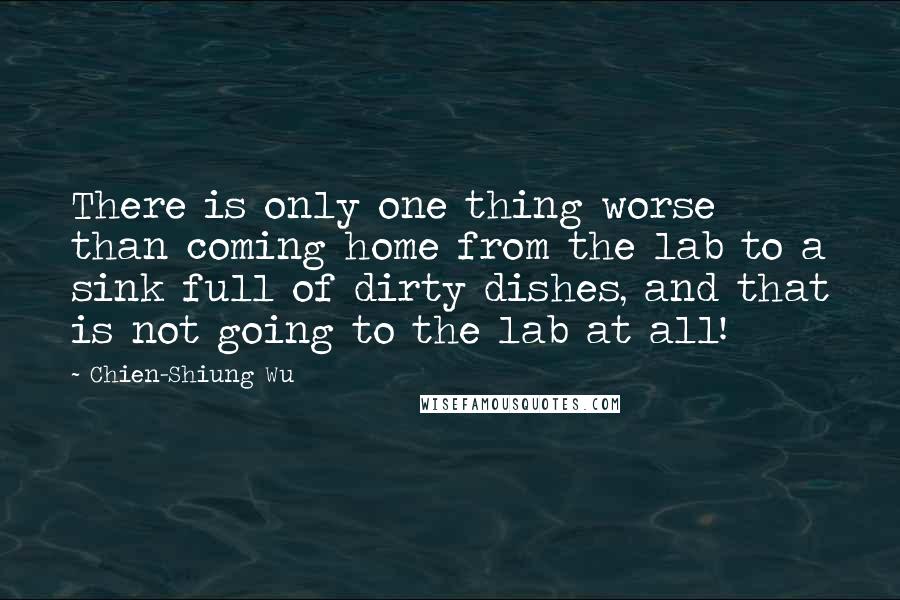 Chien-Shiung Wu Quotes: There is only one thing worse than coming home from the lab to a sink full of dirty dishes, and that is not going to the lab at all!