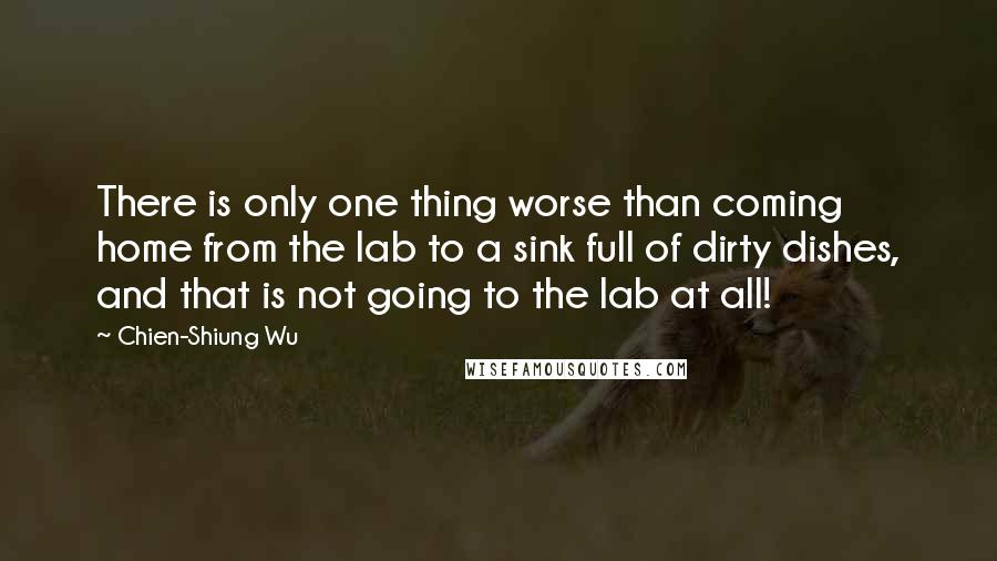 Chien-Shiung Wu Quotes: There is only one thing worse than coming home from the lab to a sink full of dirty dishes, and that is not going to the lab at all!