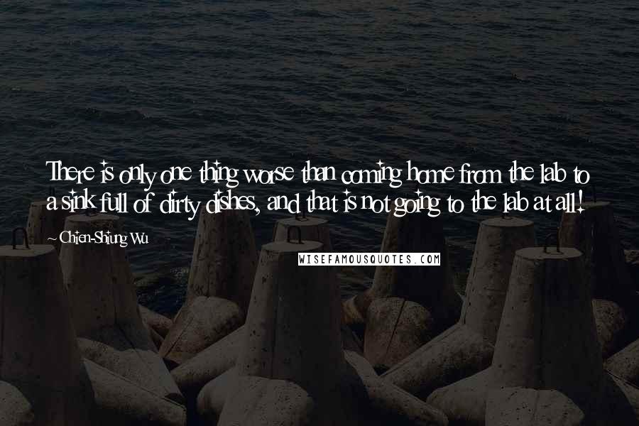 Chien-Shiung Wu Quotes: There is only one thing worse than coming home from the lab to a sink full of dirty dishes, and that is not going to the lab at all!