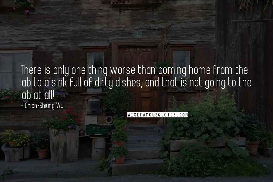 Chien-Shiung Wu Quotes: There is only one thing worse than coming home from the lab to a sink full of dirty dishes, and that is not going to the lab at all!