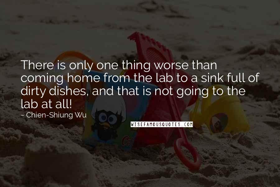 Chien-Shiung Wu Quotes: There is only one thing worse than coming home from the lab to a sink full of dirty dishes, and that is not going to the lab at all!