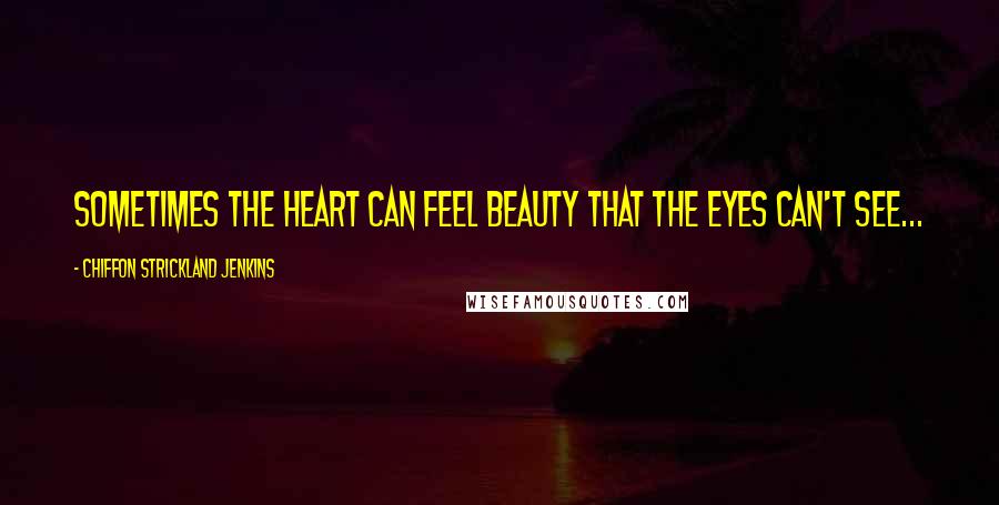 Chiffon Strickland Jenkins Quotes: Sometimes the heart can feel beauty that the eyes can't see...