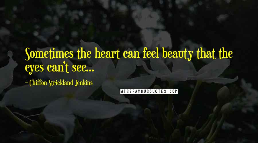 Chiffon Strickland Jenkins Quotes: Sometimes the heart can feel beauty that the eyes can't see...