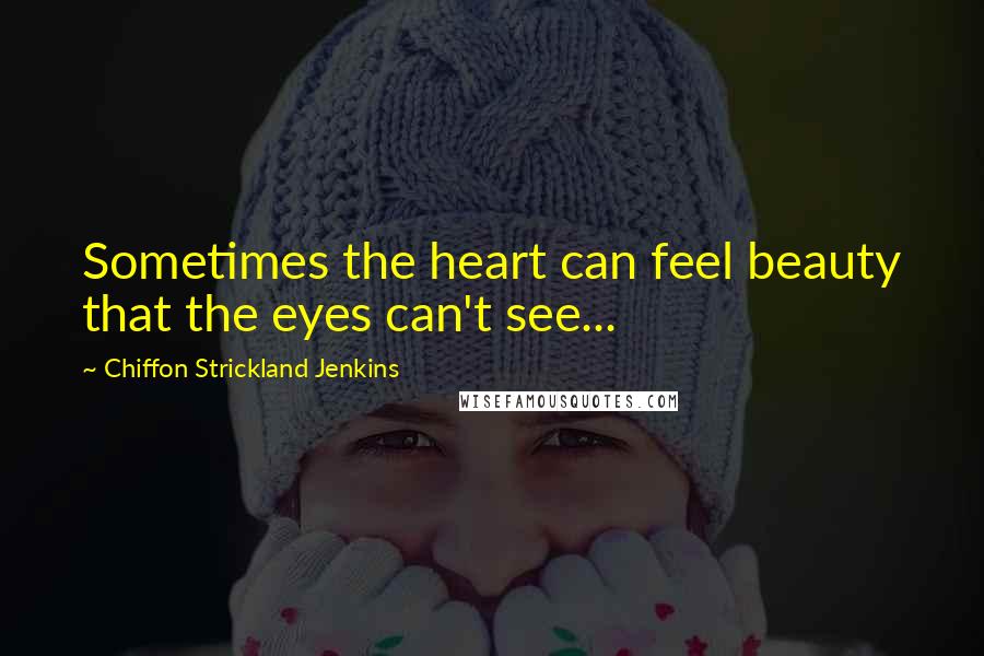 Chiffon Strickland Jenkins Quotes: Sometimes the heart can feel beauty that the eyes can't see...