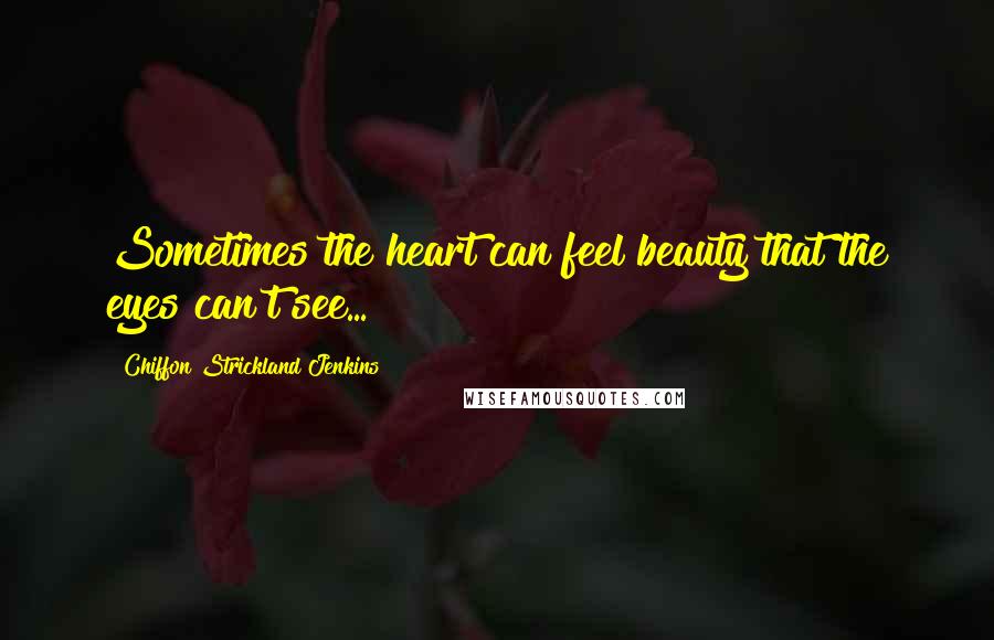 Chiffon Strickland Jenkins Quotes: Sometimes the heart can feel beauty that the eyes can't see...