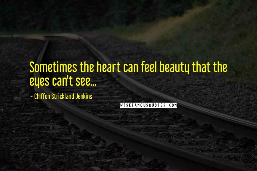 Chiffon Strickland Jenkins Quotes: Sometimes the heart can feel beauty that the eyes can't see...