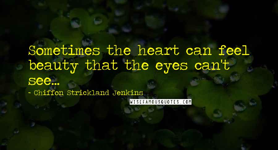 Chiffon Strickland Jenkins Quotes: Sometimes the heart can feel beauty that the eyes can't see...