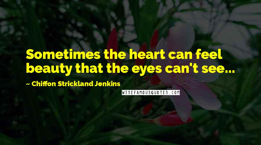 Chiffon Strickland Jenkins Quotes: Sometimes the heart can feel beauty that the eyes can't see...