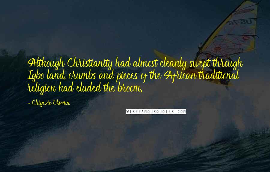 Chigozie Obioma Quotes: Although Christianity had almost cleanly swept through Igbo land, crumbs and pieces of the African traditional religion had eluded the broom.