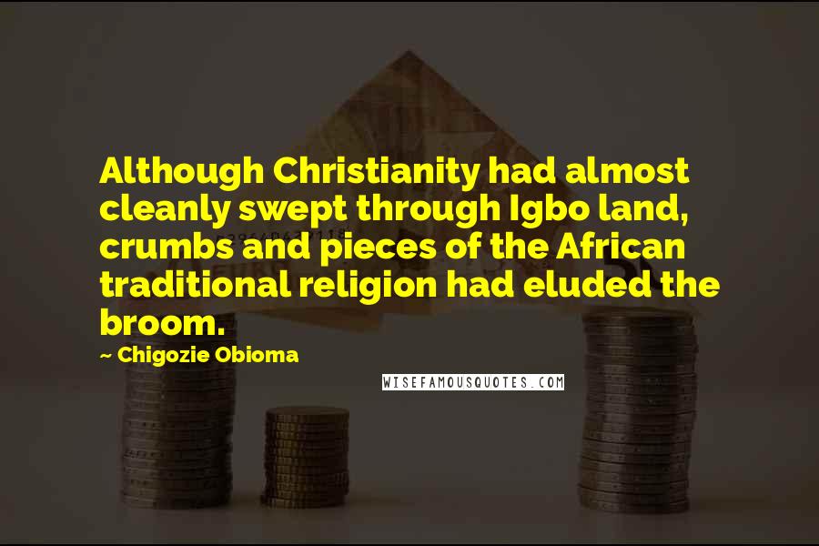 Chigozie Obioma Quotes: Although Christianity had almost cleanly swept through Igbo land, crumbs and pieces of the African traditional religion had eluded the broom.