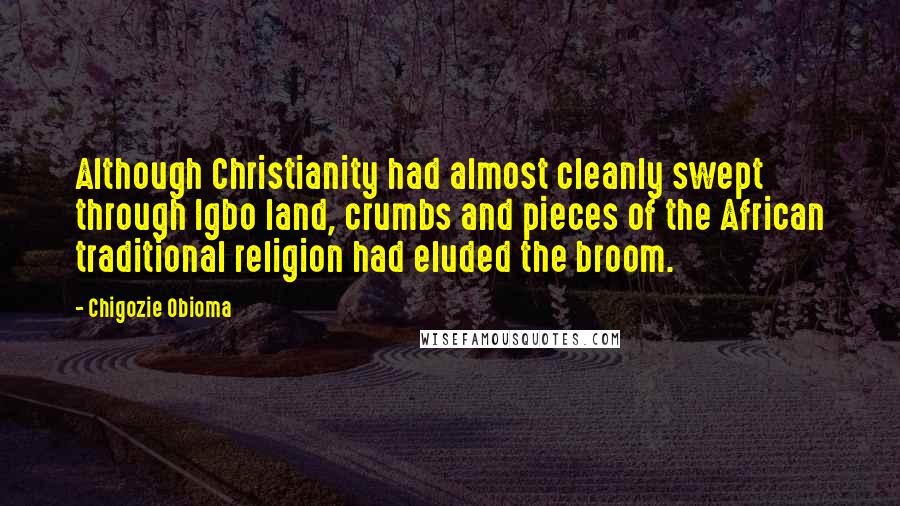 Chigozie Obioma Quotes: Although Christianity had almost cleanly swept through Igbo land, crumbs and pieces of the African traditional religion had eluded the broom.