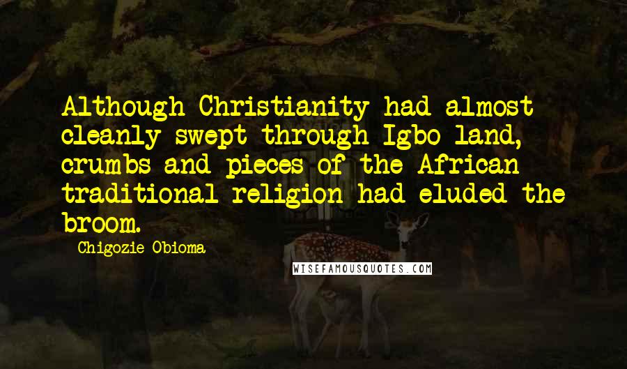 Chigozie Obioma Quotes: Although Christianity had almost cleanly swept through Igbo land, crumbs and pieces of the African traditional religion had eluded the broom.