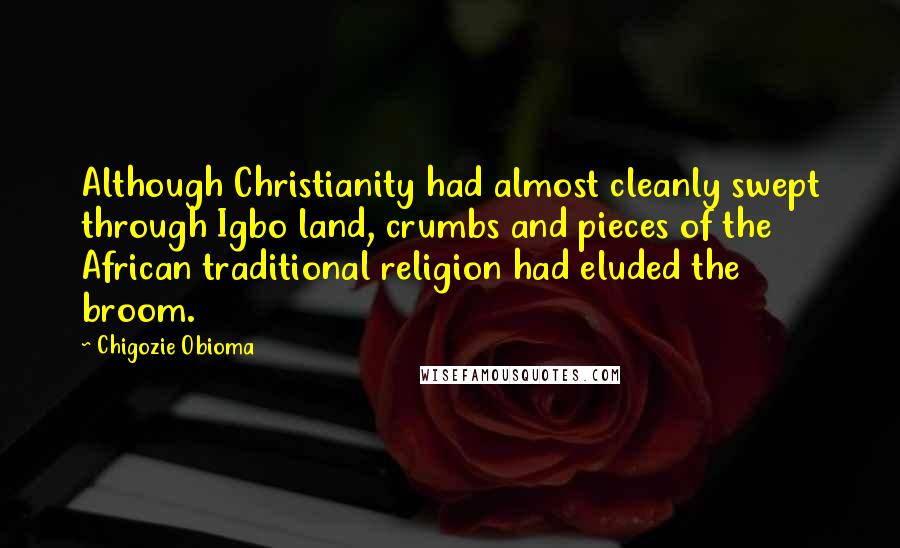 Chigozie Obioma Quotes: Although Christianity had almost cleanly swept through Igbo land, crumbs and pieces of the African traditional religion had eluded the broom.