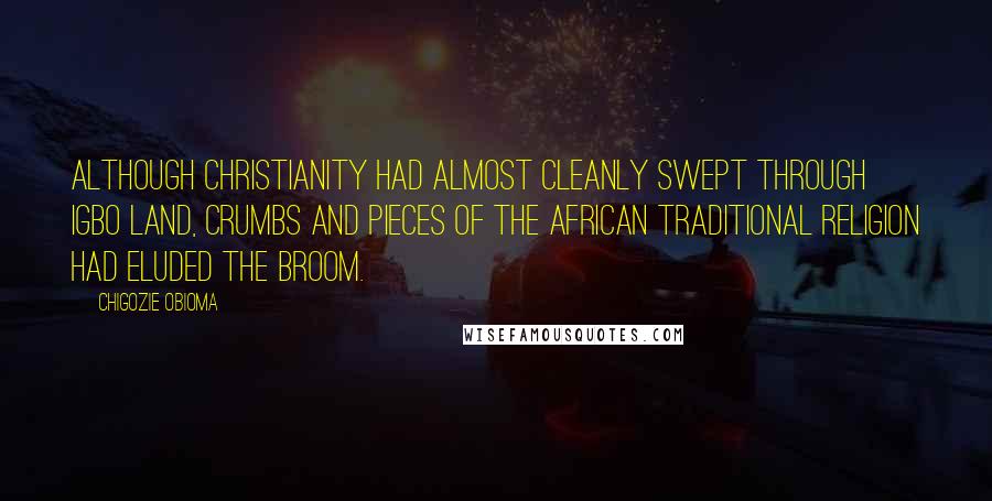 Chigozie Obioma Quotes: Although Christianity had almost cleanly swept through Igbo land, crumbs and pieces of the African traditional religion had eluded the broom.