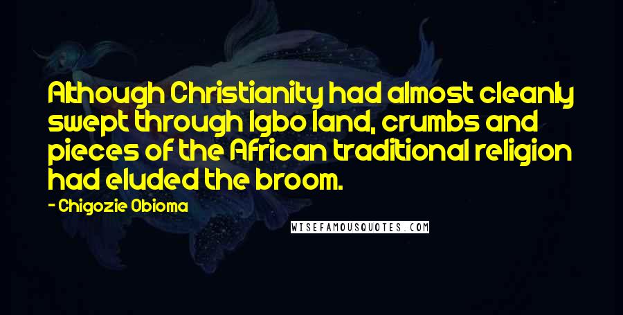 Chigozie Obioma Quotes: Although Christianity had almost cleanly swept through Igbo land, crumbs and pieces of the African traditional religion had eluded the broom.