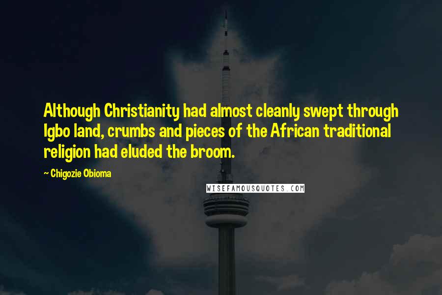 Chigozie Obioma Quotes: Although Christianity had almost cleanly swept through Igbo land, crumbs and pieces of the African traditional religion had eluded the broom.