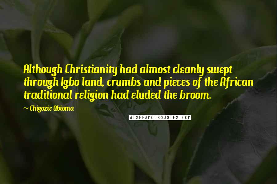 Chigozie Obioma Quotes: Although Christianity had almost cleanly swept through Igbo land, crumbs and pieces of the African traditional religion had eluded the broom.