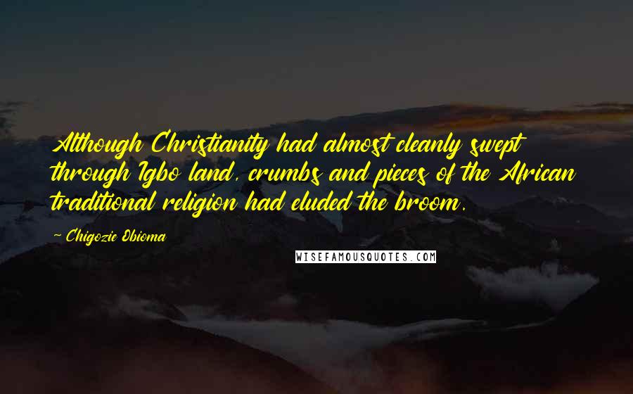 Chigozie Obioma Quotes: Although Christianity had almost cleanly swept through Igbo land, crumbs and pieces of the African traditional religion had eluded the broom.