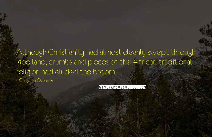 Chigozie Obioma Quotes: Although Christianity had almost cleanly swept through Igbo land, crumbs and pieces of the African traditional religion had eluded the broom.