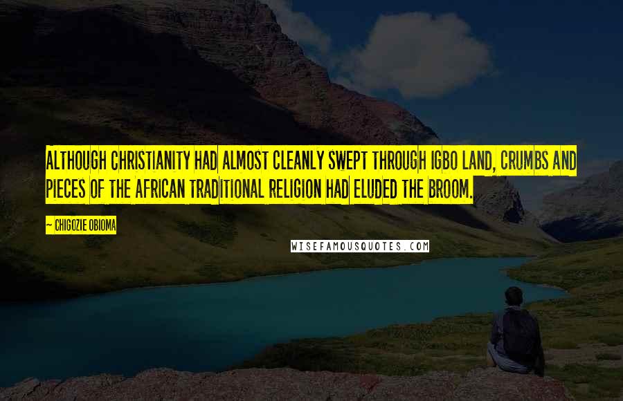 Chigozie Obioma Quotes: Although Christianity had almost cleanly swept through Igbo land, crumbs and pieces of the African traditional religion had eluded the broom.