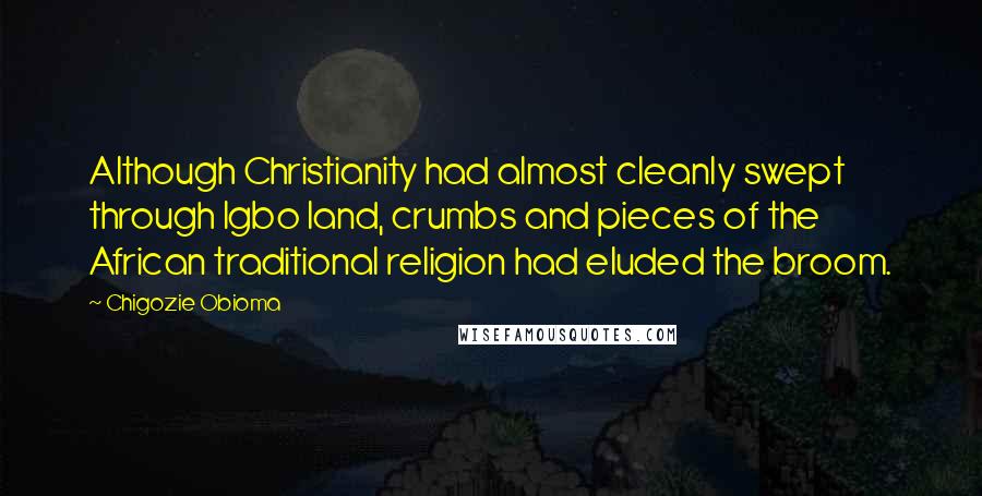 Chigozie Obioma Quotes: Although Christianity had almost cleanly swept through Igbo land, crumbs and pieces of the African traditional religion had eluded the broom.