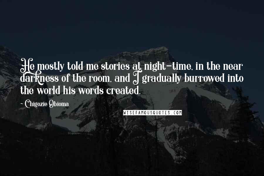 Chigozie Obioma Quotes: He mostly told me stories at night-time, in the near darkness of the room, and I gradually burrowed into the world his words created.